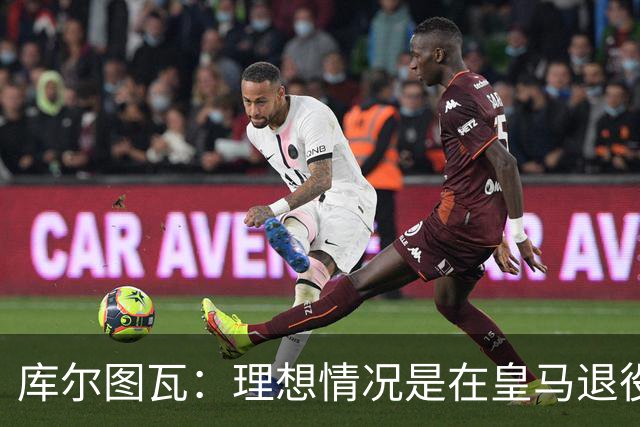 库尔图瓦：理想情况是在皇马退役 埃及队是一块难啃的骨头