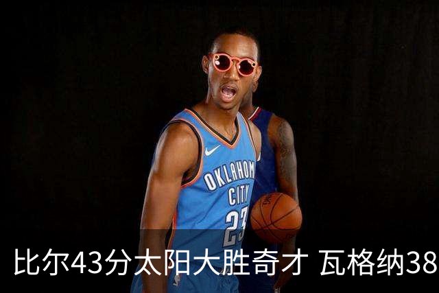 比尔43分太阳大胜奇才 瓦格纳38分魔术克活塞