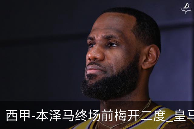 西甲-本泽马终场前梅开二度 皇马客场2-0夺连胜