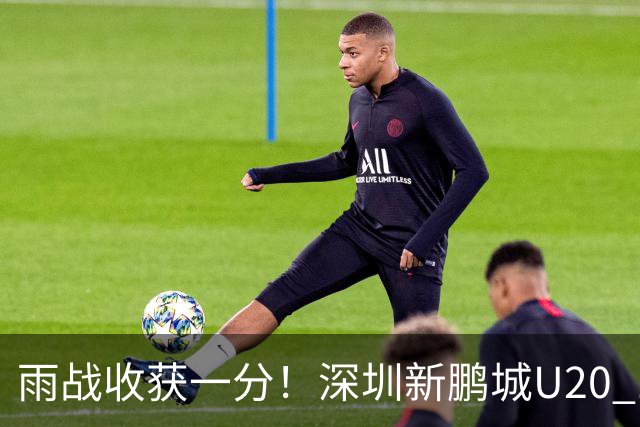 雨战收获一分！深圳新鹏城U20 1比1战平天津津门虎U20