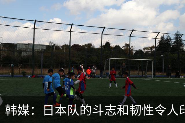 韩媒：日本队的斗志和韧性令人印象深刻 连克强队并非侥幸